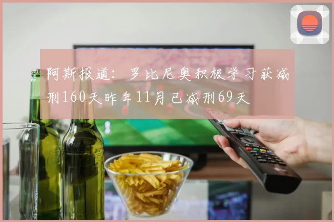 阿斯报道：罗比尼奥积极学习获减刑160天昨年11月已减刑69天