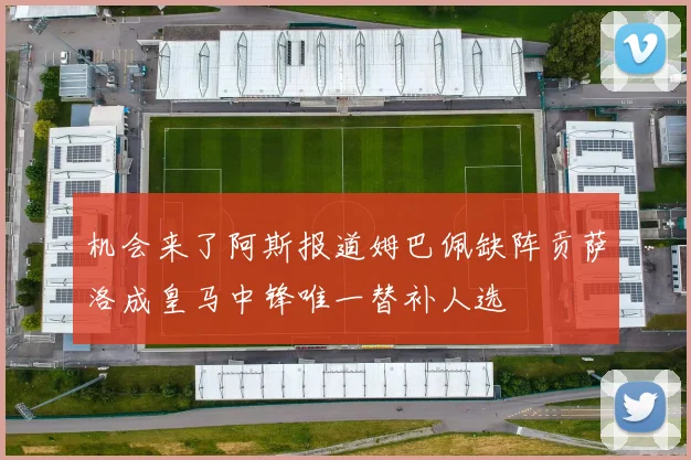 机会来了阿斯报道姆巴佩缺阵贡萨洛成皇马中锋唯一替补人选