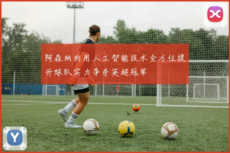 阿森纳利用人工智能技术全方位提升球队实力争夺英超冠军