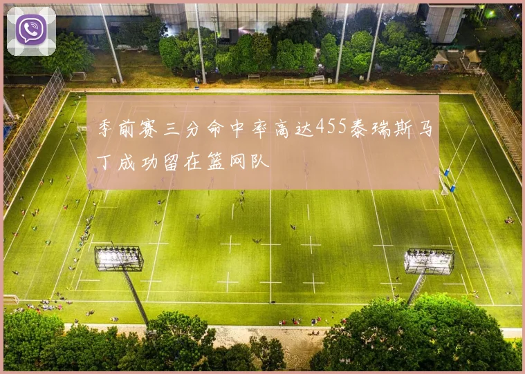 季前赛三分命中率高达455泰瑞斯马丁成功留在篮网队