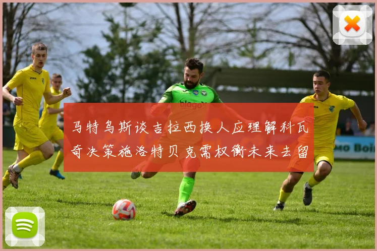 马特乌斯谈吉拉西换人应理解科瓦奇决策施洛特贝克需权衡未来去留
