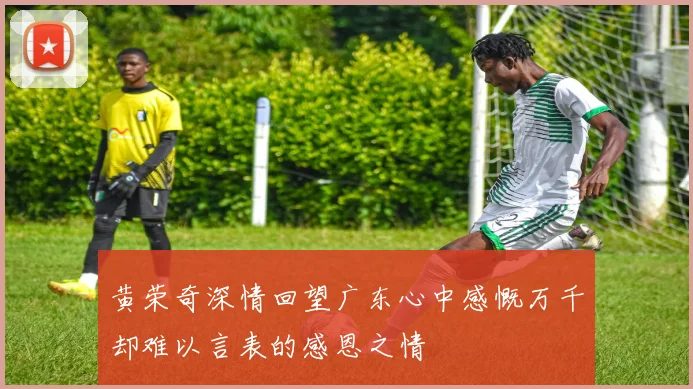 黄荣奇深情回望广东心中感慨万千却难以言表的感恩之情
