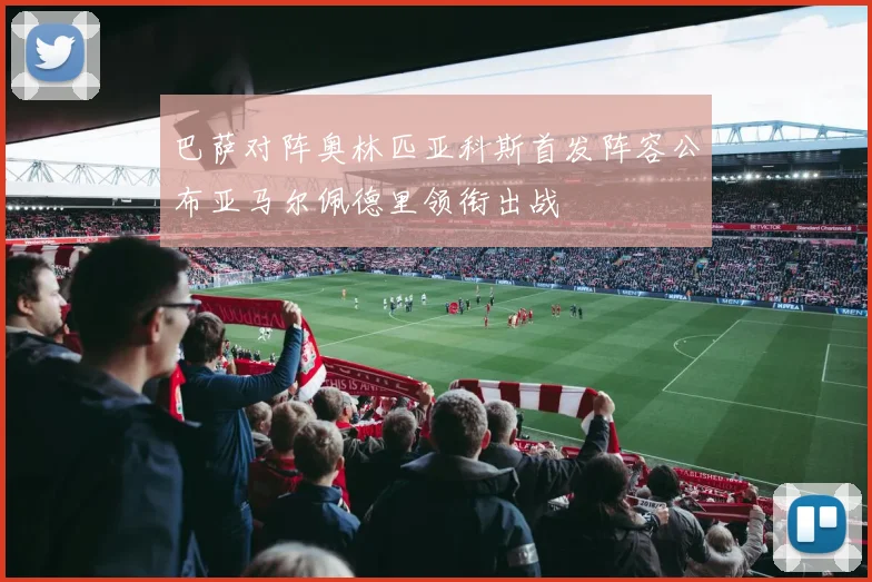 巴萨对阵奥林匹亚科斯首发阵容公布亚马尔佩德里领衔出战