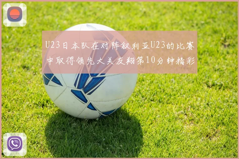 U23日本队在对阵叙利亚U23的比赛中取得领先大关友翔第10分钟精彩进球
