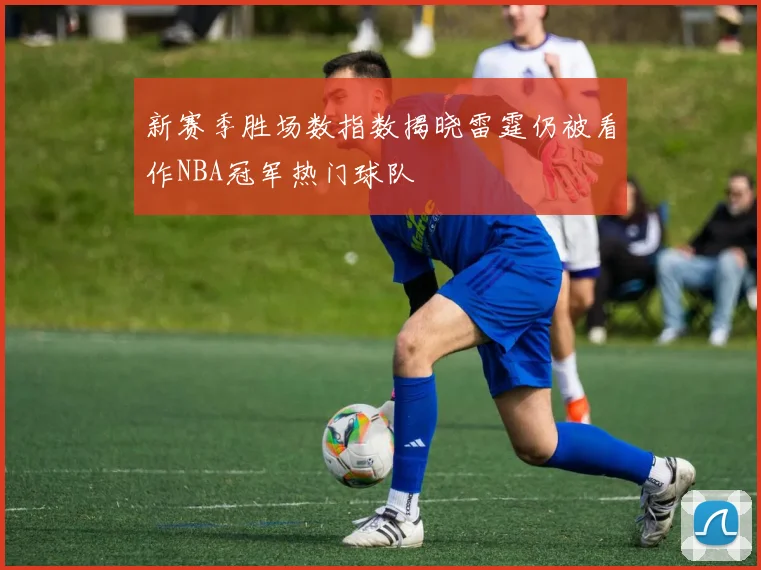 新赛季胜场数指数揭晓雷霆仍被看作NBA冠军热门球队