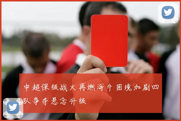中超保级战火再燃海牛困境加剧四队争夺悬念升级