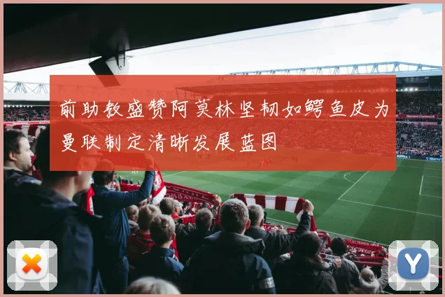 前助教盛赞阿莫林坚韧如鳄鱼皮为曼联制定清晰发展蓝图