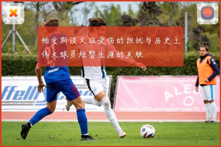 帕金斯谈文班受伤的担忧与历史上伟大球员短暂生涯的关联