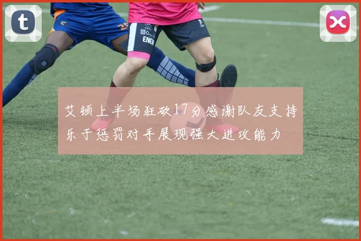 艾顿上半场狂砍17分感谢队友支持乐于惩罚对手展现强大进攻能力