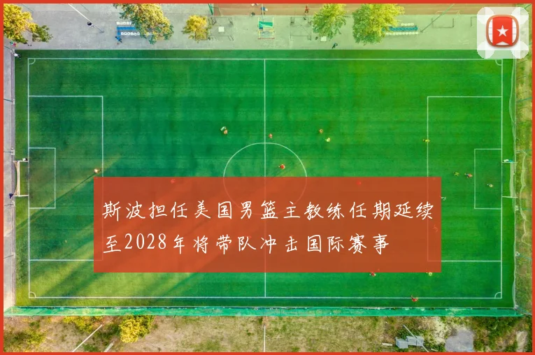 斯波担任美国男篮主教练任期延续至2028年将带队冲击国际赛事
