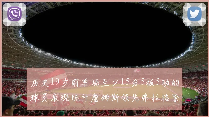 历史19岁前单场至少15分5板5助的球员表现统计詹姆斯领先弗拉格紧随其后