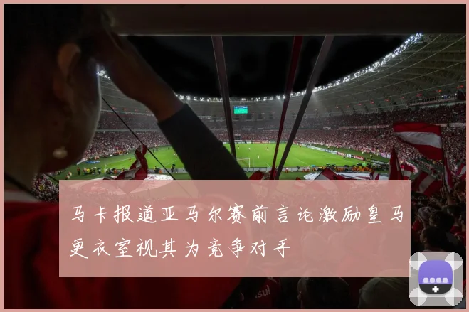 马卡报道亚马尔赛前言论激励皇马更衣室视其为竞争对手