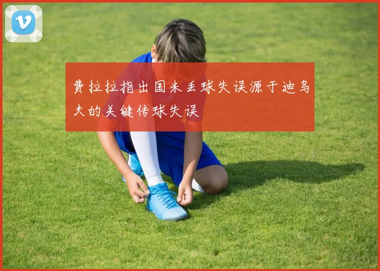 费拉拉指出国米丢球失误源于迪乌夫的关键传球失误