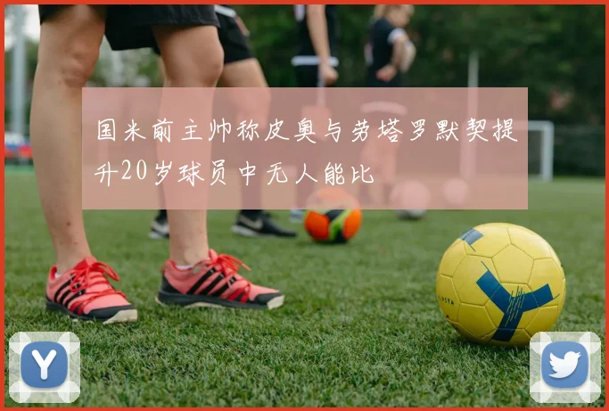 国米前主帅称皮奥与劳塔罗默契提升20岁球员中无人能比