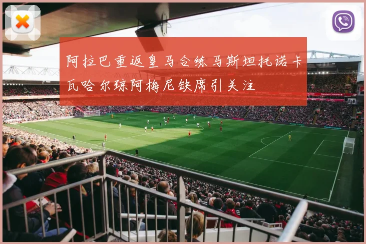 阿拉巴重返皇马合练马斯坦托诺卡瓦哈尔琼阿梅尼缺席引关注