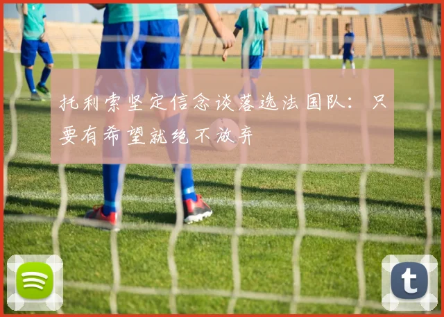 托利索坚定信念谈落选法国队：只要有希望就绝不放弃