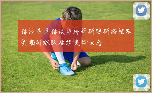 赫拉芬贝赫谈与柯蒂斯琼斯搭档默契期待球队延续良好状态