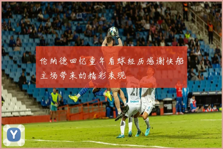 伦纳德回忆童年看球经历感谢快船主场带来的精彩表现