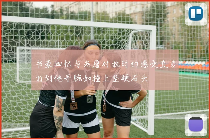 书豪回忆与老詹对抗时的感受直言打到他手腕如撞上坚硬石头