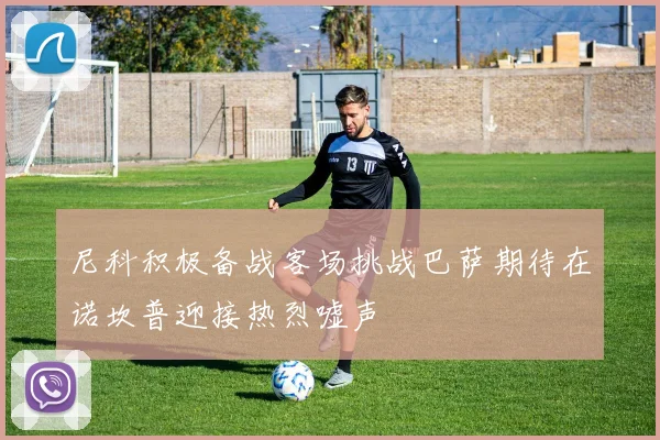 尼科积极备战客场挑战巴萨期待在诺坎普迎接热烈嘘声