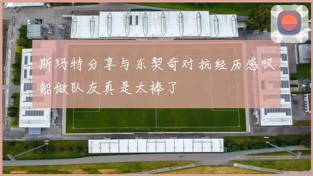 斯玛特分享与东契奇对抗经历感叹能做队友真是太棒了