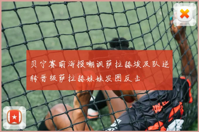 贝宁赛前海报嘲讽萨拉赫埃及队逆转晋级萨拉赫妹妹发图反击
