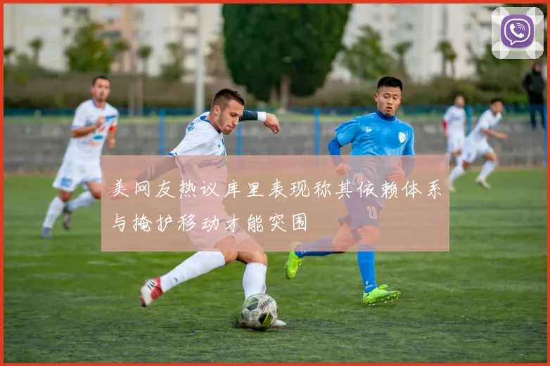 美网友热议库里表现称其依赖体系与掩护移动才能突围