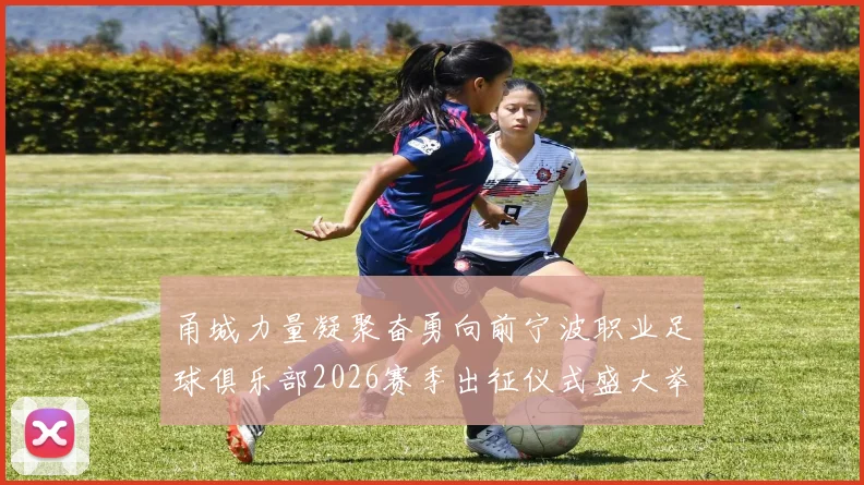 甬城力量凝聚奋勇向前宁波职业足球俱乐部2026赛季出征仪式盛大举行