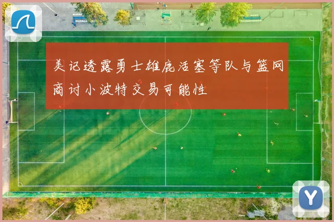 美记透露勇士雄鹿活塞等队与篮网商讨小波特交易可能性