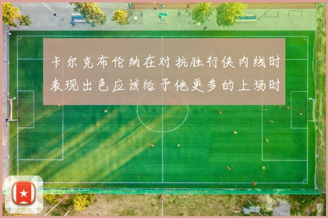 卡尔克布伦纳在对抗独行侠内线时表现出色应该给予他更多的上场时间