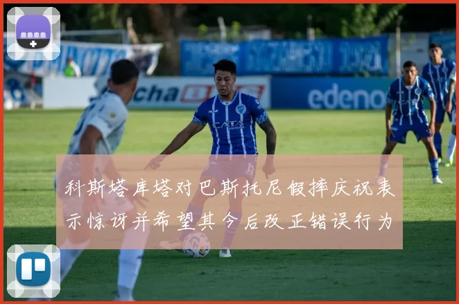 科斯塔库塔对巴斯托尼假摔庆祝表示惊讶并希望其今后改正错误行为