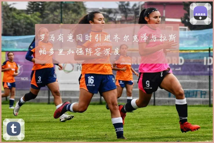 罗马有意同时引进齐尔克泽与拉斯帕多里加强阵容深度