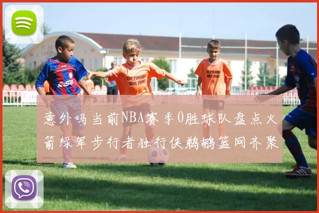 意外吗当前NBA赛季0胜球队盘点火箭绿军步行者独行侠鹈鹕篮网齐聚