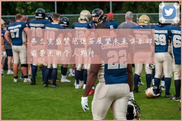 弗兰克盛赞范德芬展望未来俱乐部前景光明令人期待