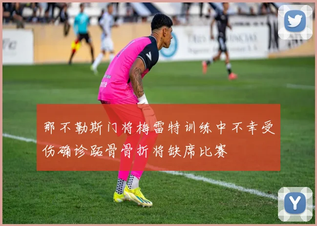 那不勒斯门将梅雷特训练中不幸受伤确诊跖骨骨折将缺席比赛
